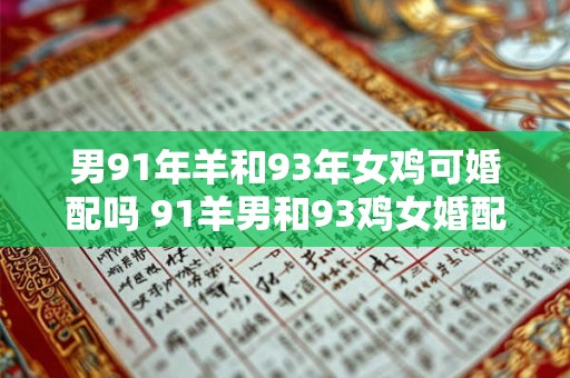 男91年羊和93年女鸡可婚配吗 91羊男和93鸡女婚配是否相合