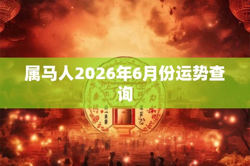 属马人2026年6月份运势查询 属马人2026年6月份运势查询