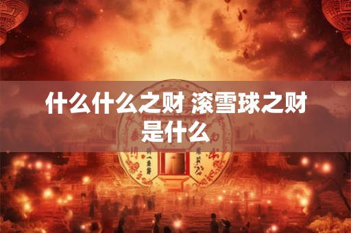 什么什么之财 滚雪球之财是什么