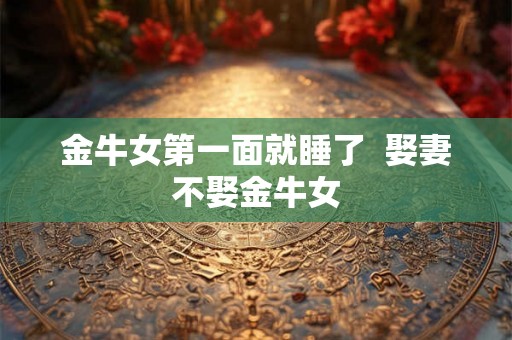 金牛女第一面就睡了  娶妻不娶金牛女