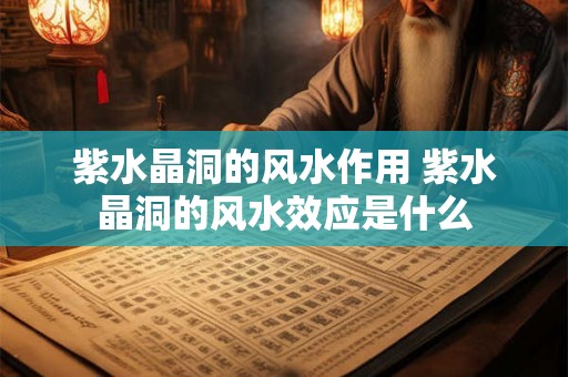 紫水晶洞的风水作用 紫水晶洞的风水效应是什么 紫水晶洞的风水作用 紫水晶洞的风水效应是什么
