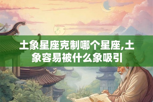 土象星座克制哪个星座,土象容易被什么象吸引