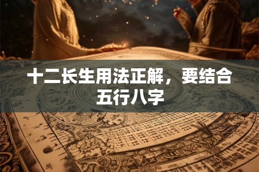 十二长生用法正解，要结合五行八字