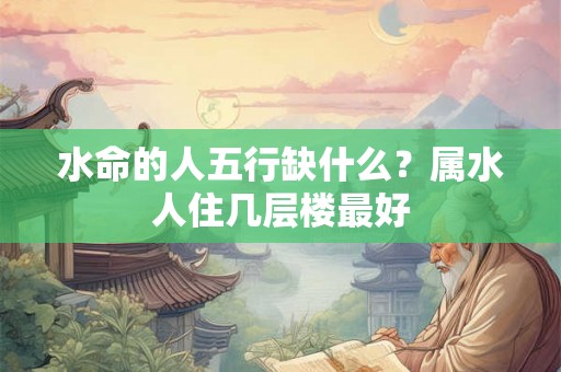 水命的人五行缺什么？属水人住几层楼最好