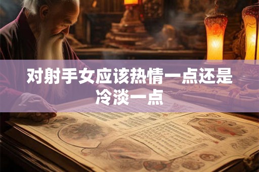 对射手女应该热情一点还是冷淡一点