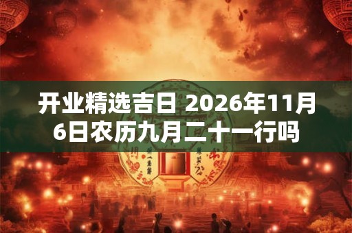 开业精选吉日 2026年11月6日农历九月二十一行吗