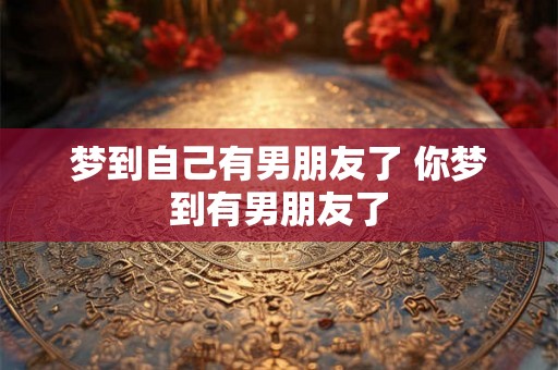 梦到自己有男朋友了 你梦到有男朋友了