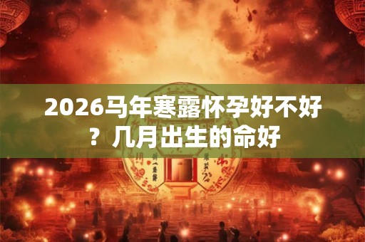2026马年寒露怀孕好不好？几月出生的命好