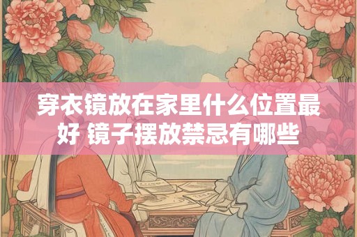 穿衣镜放在家里什么位置最好 镜子摆放禁忌有哪些