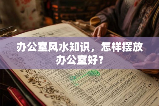 办公室风水知识,怎样摆放办公室好? 办公室风水知识,怎样摆放办公室好?