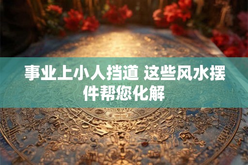 事业上小人挡道 这些风水摆件帮您化解