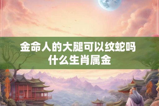 金命人的大腿可以纹蛇吗 什么生肖属金