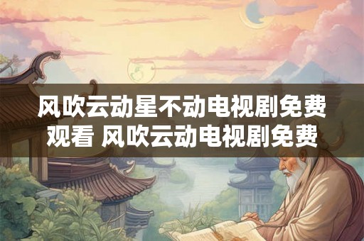 风吹云动星不动电视剧免费观看 风吹云动电视剧免费看