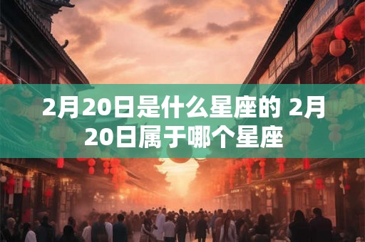 2月20日是什么星座的 2月20日属于哪个星座