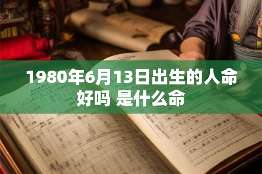 1980年6月13日出生的人命好吗 是什么命