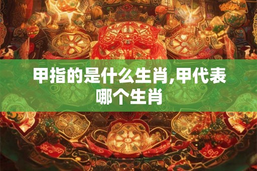 甲指的是什么生肖,甲代表哪个生肖