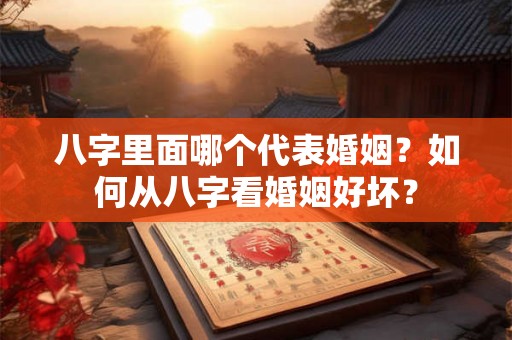 八字里面哪个代表婚姻？如何从八字看婚姻好坏？