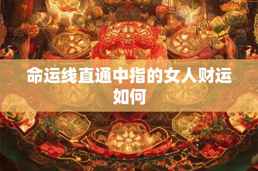 命运线直通中指的女人财运如何 命运线直通中指的女人财运如何