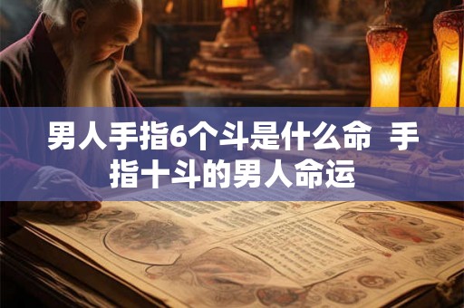 男人手指6个斗是什么命 手指十斗的男人命运 男人手指6个斗是什么命 手指十斗的男人命运