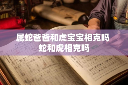 属蛇爸爸和虎宝宝相克吗 蛇和虎相克吗