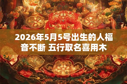 2026年5月5号出生的人福音不断 五行取名喜用木