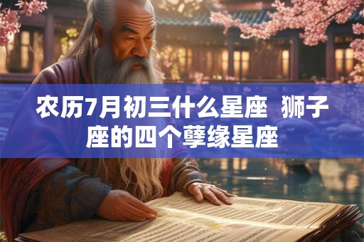 农历7月初三什么星座  狮子座的四个孽缘星座