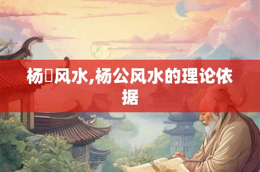 杨洺风水,杨公风水的理论依据