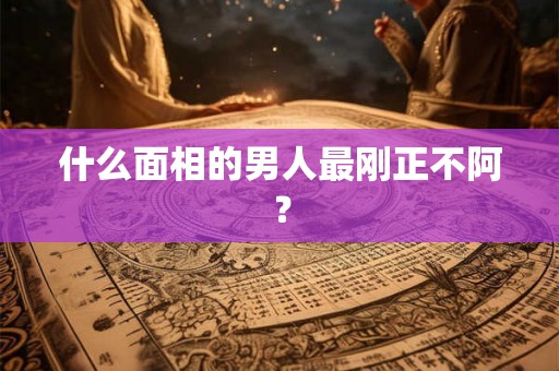 什么面相的男人最刚正不阿？