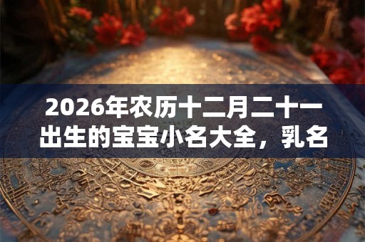2026年农历十二月二十一出生的宝宝小名大全，乳名推荐