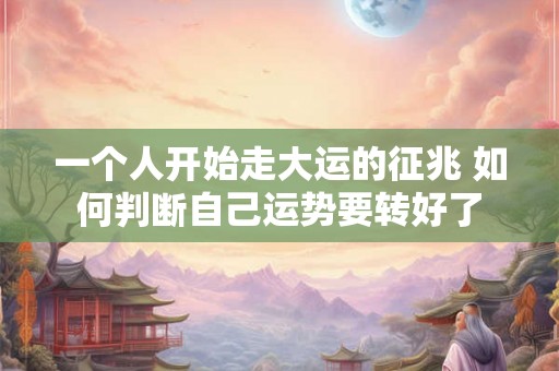 一个人开始走大运的征兆 如何判断自己运势要转好了