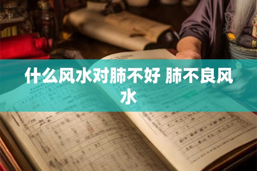 什么风水对肺不好 肺不良风水