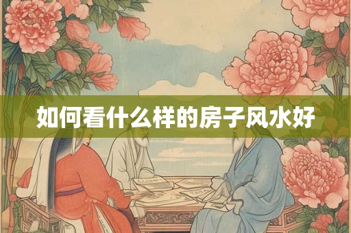 如何看什么样的房子风水好