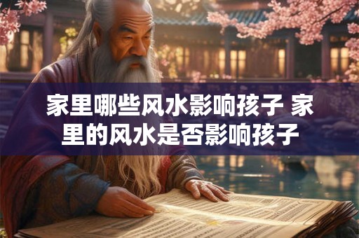 家里哪些风水影响孩子 家里的风水是否影响孩子