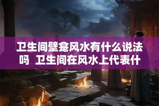 卫生间壁龛风水有什么说法吗  卫生间在风水上代表什么