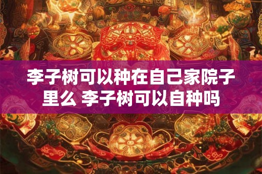 李子树可以种在自己家院子里么 李子树可以自种吗