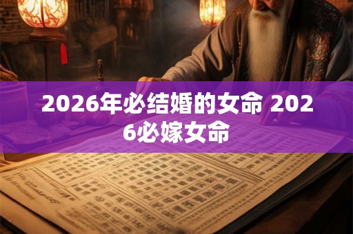 2026年必结婚的女命 2026必嫁女命