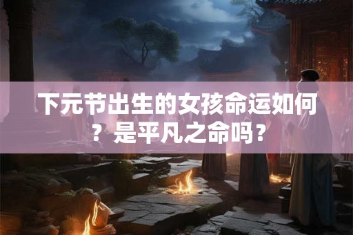 下元节出生的女孩命运如何？是平凡之命吗？