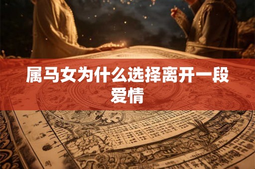属马女为什么选择离开一段爱情 属马女为什么选择离开一段爱情