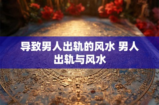 导致男人出轨的风水 男人出轨与风水 导致男人出轨的风水 男人出轨与风水