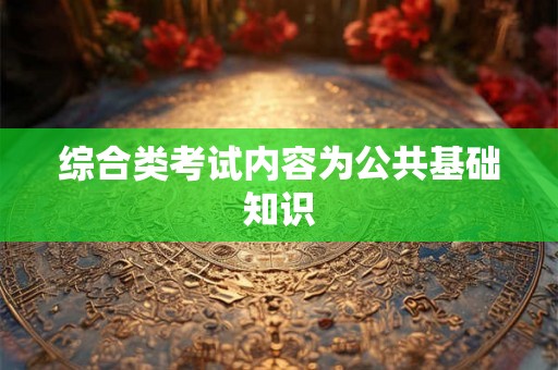 综合类考试内容为公共基础知识