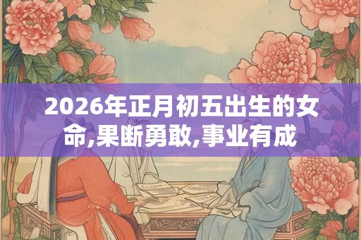 2026年正月初五出生的女命,果断勇敢,事业有成
