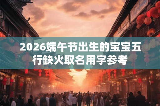 2026端午节出生的宝宝五行缺火取名用字参考