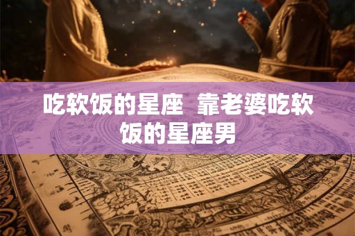 吃软饭的星座  靠老婆吃软饭的星座男