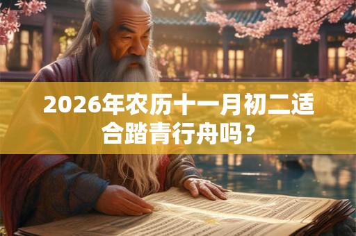 2026年农历十一月初二适合踏青行舟吗? 2026年农历十一月初二适合踏青行舟吗?