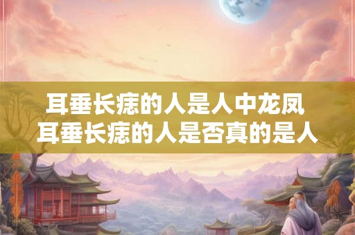 耳垂长痣的人是人中龙凤 耳垂长痣的人是否真的是人中龙凤