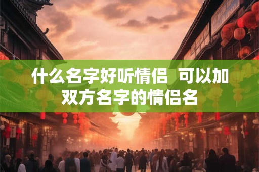 什么名字好听情侣  可以加双方名字的情侣名