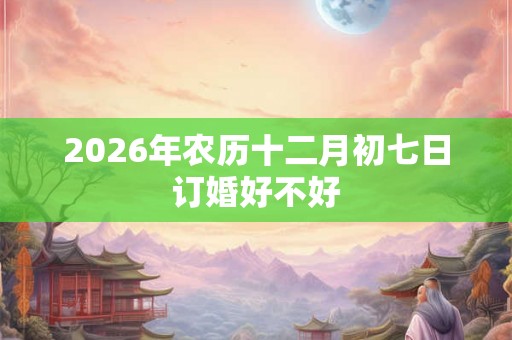 2026年农历十二月初七日订婚好不好