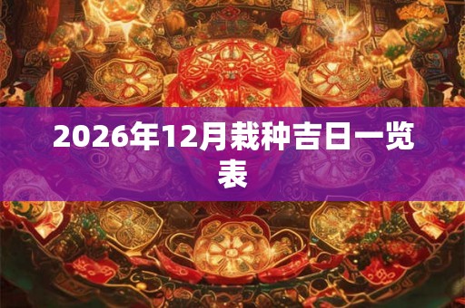 2026年12月栽种吉日一览表 2026年12月栽种吉日一览表