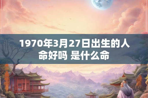 1970年3月27日出生的人命好吗 是什么命