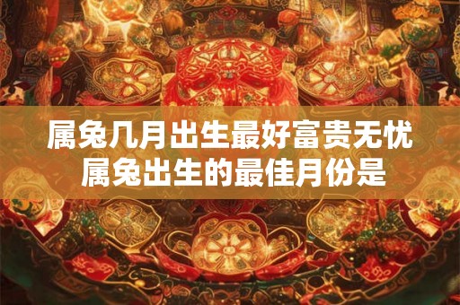 属兔几月出生最好富贵无忧 属兔出生的最佳月份是